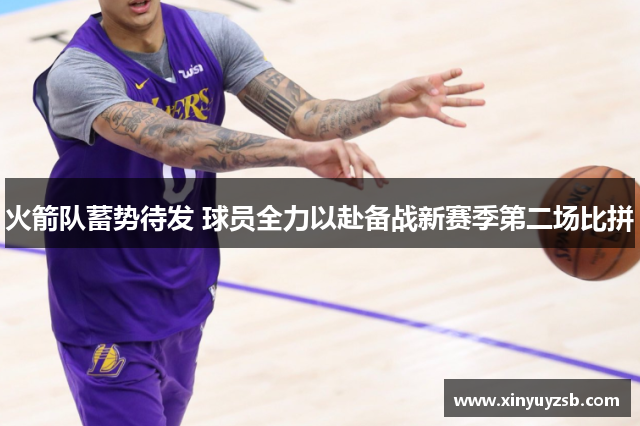 火箭队蓄势待发 球员全力以赴备战新赛季第二场比拼