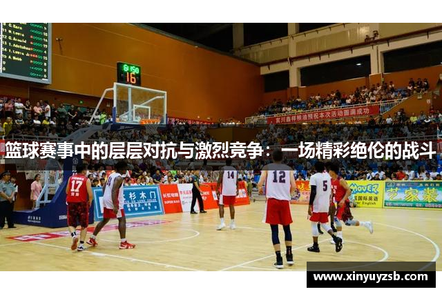 篮球赛事中的层层对抗与激烈竞争：一场精彩绝伦的战斗