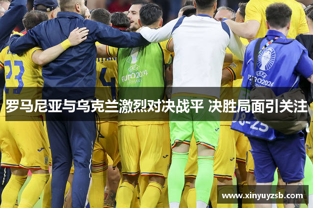 罗马尼亚与乌克兰激烈对决战平 决胜局面引关注