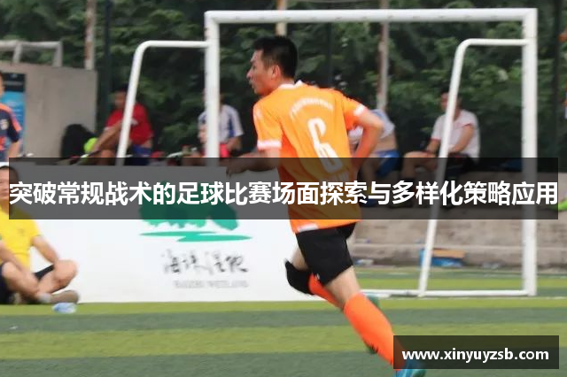 突破常规战术的足球比赛场面探索与多样化策略应用