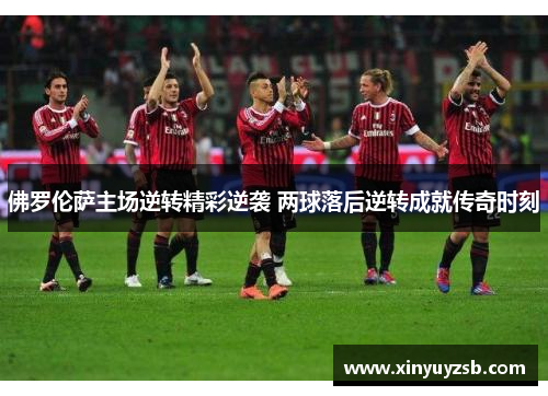 佛罗伦萨主场逆转精彩逆袭 两球落后逆转成就传奇时刻