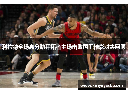 利拉德全场高分助开拓者主场击败国王精彩对决回顾