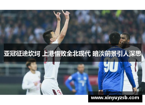 亚冠征途坎坷 上港惜败全北现代 暗淡前景引人深思