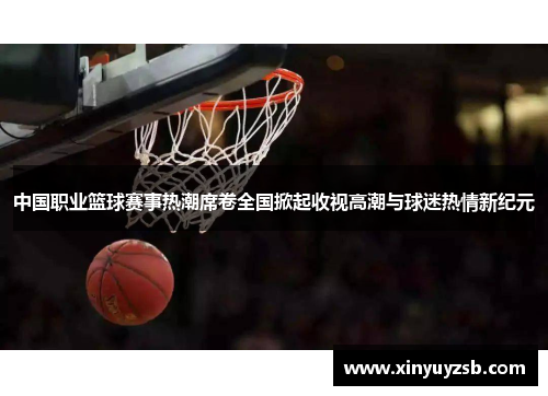 中国职业篮球赛事热潮席卷全国掀起收视高潮与球迷热情新纪元