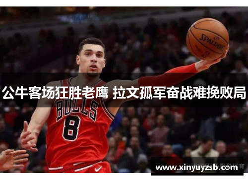 公牛客场狂胜老鹰 拉文孤军奋战难挽败局
