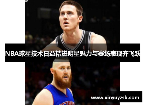 NBA球星技术日益精进明星魅力与赛场表现齐飞跃