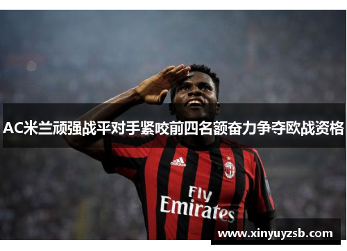AC米兰顽强战平对手紧咬前四名额奋力争夺欧战资格