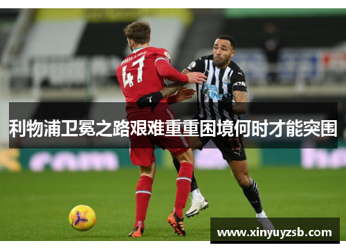 利物浦卫冕之路艰难重重困境何时才能突围