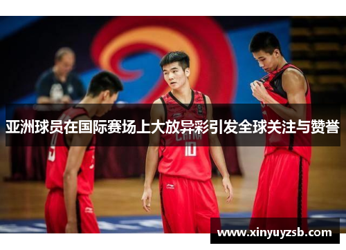 亚洲球员在国际赛场上大放异彩引发全球关注与赞誉