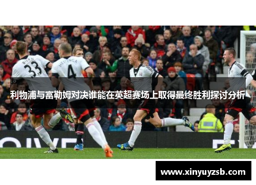 利物浦与富勒姆对决谁能在英超赛场上取得最终胜利探讨分析