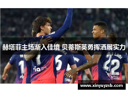 赫塔菲主场渐入佳境 贝蒂斯英勇挥洒展实力