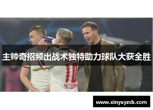主帅奇招频出战术独特助力球队大获全胜