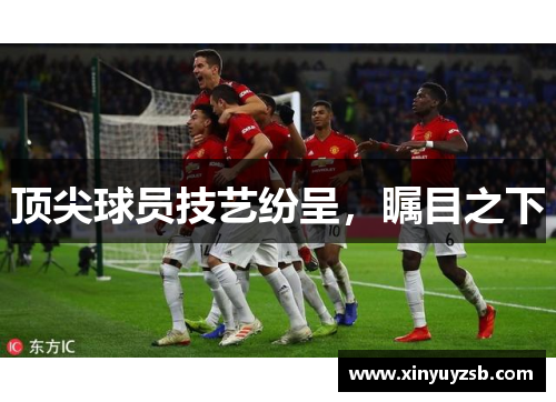 顶尖球员技艺纷呈，瞩目之下