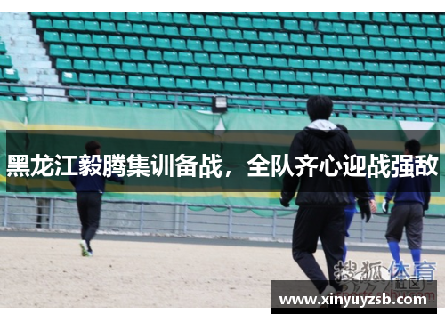 黑龙江毅腾集训备战，全队齐心迎战强敌