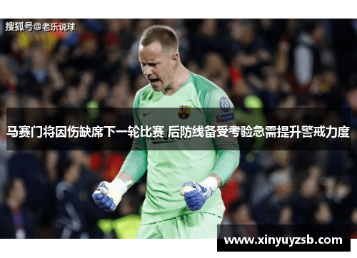 马赛门将因伤缺席下一轮比赛 后防线备受考验急需提升警戒力度