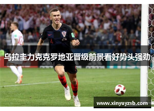 乌拉圭力克克罗地亚晋级前景看好势头强劲