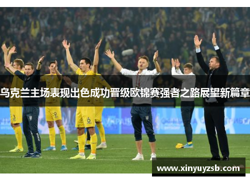 乌克兰主场表现出色成功晋级欧锦赛强者之路展望新篇章