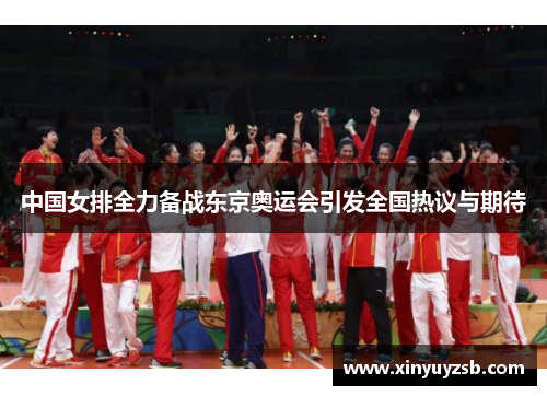 中国女排全力备战东京奥运会引发全国热议与期待