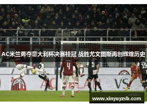AC米兰勇夺意大利杯决赛桂冠 战胜尤文图斯再创辉煌历史
