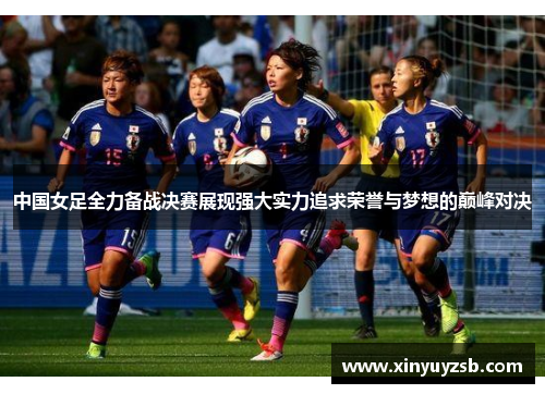 中国女足全力备战决赛展现强大实力追求荣誉与梦想的巅峰对决