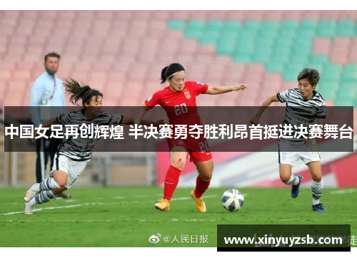 中国女足再创辉煌 半决赛勇夺胜利昂首挺进决赛舞台