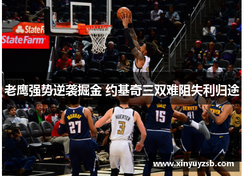 老鹰强势逆袭掘金 约基奇三双难阻失利归途