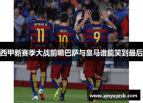 西甲新赛季大战前瞻巴萨与皇马谁能笑到最后