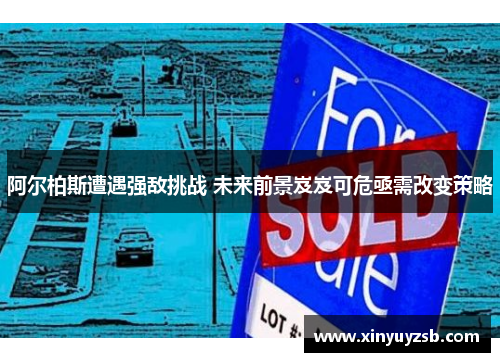 阿尔柏斯遭遇强敌挑战 未来前景岌岌可危亟需改变策略