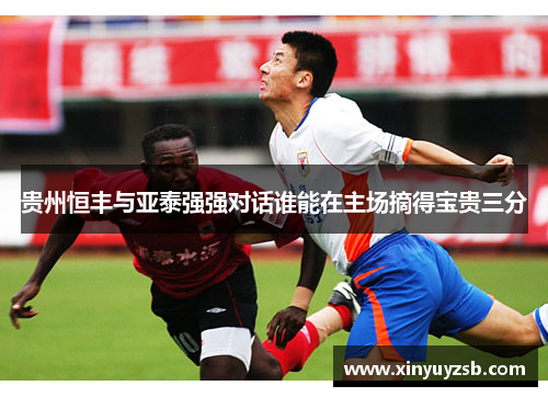 贵州恒丰与亚泰强强对话谁能在主场摘得宝贵三分
