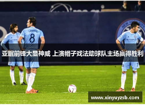 亚眠前锋大显神威 上演帽子戏法助球队主场赢得胜利