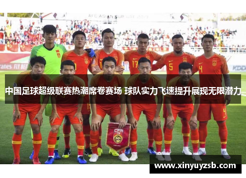 中国足球超级联赛热潮席卷赛场 球队实力飞速提升展现无限潜力