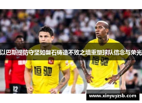 以巴斯提防守坚如磐石铸造不败之墙重塑球队信念与荣光