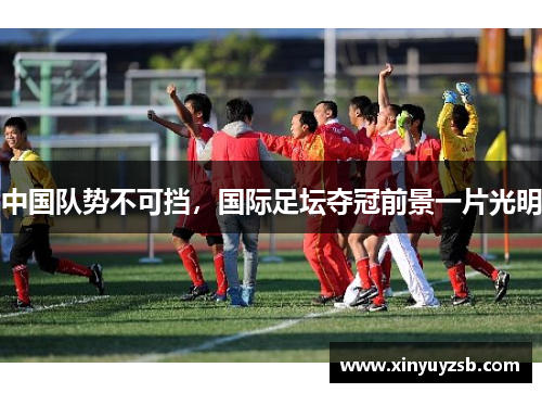 中国队势不可挡，国际足坛夺冠前景一片光明