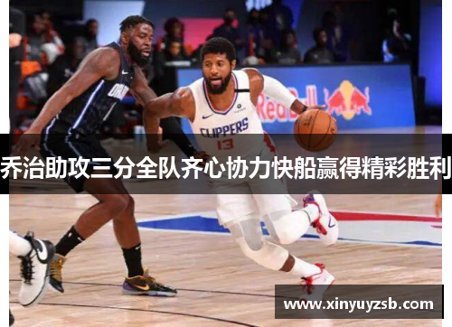 乔治助攻三分全队齐心协力快船赢得精彩胜利
