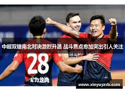 中超双雄南北对决激烈升温 战斗焦点愈加突出引人关注