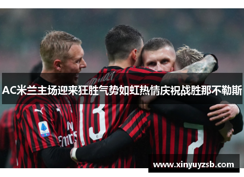 AC米兰主场迎来狂胜气势如虹热情庆祝战胜那不勒斯