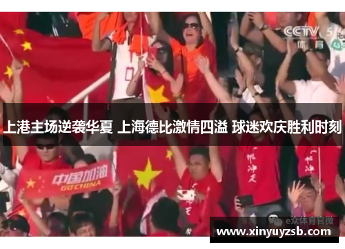 上港主场逆袭华夏 上海德比激情四溢 球迷欢庆胜利时刻