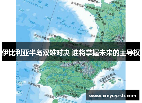 伊比利亚半岛双雄对决 谁将掌握未来的主导权