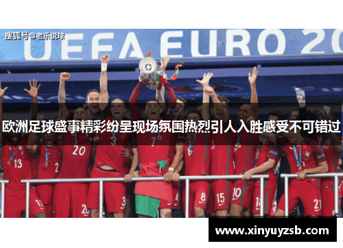 欧洲足球盛事精彩纷呈现场氛围热烈引人入胜感受不可错过