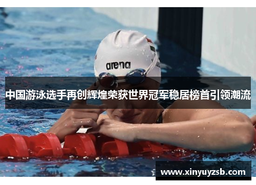 中国游泳选手再创辉煌荣获世界冠军稳居榜首引领潮流