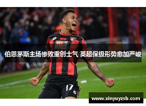 伯恩茅斯主场惨败重创士气 英超保级形势愈加严峻