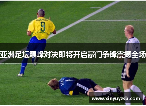 亚洲足坛巅峰对决即将开启豪门争锋震撼全场