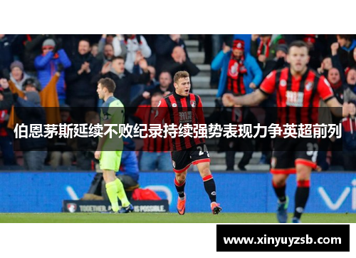 伯恩茅斯延续不败纪录持续强势表现力争英超前列