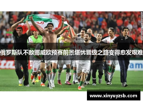 俄罗斯队不敌挪威欧预赛前景堪忧晋级之路变得愈发艰难