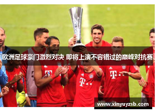 欧洲足球豪门激烈对决 即将上演不容错过的巅峰对抗赛