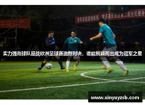 实力强劲球队迎战欧洲足球赛激烈对决，谁能脱颖而出成为冠军之星