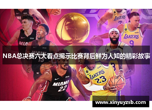 NBA总决赛六大看点揭示比赛背后鲜为人知的精彩故事