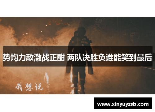 势均力敌激战正酣 两队决胜负谁能笑到最后