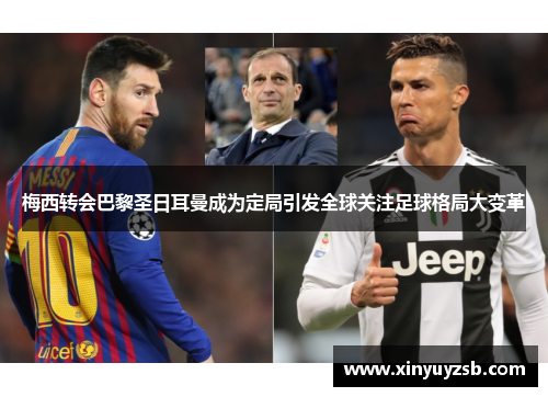 梅西转会巴黎圣日耳曼成为定局引发全球关注足球格局大变革