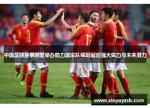 中国足球赛事频繁举办助力国家队崛起展现强大实力与未来潜力